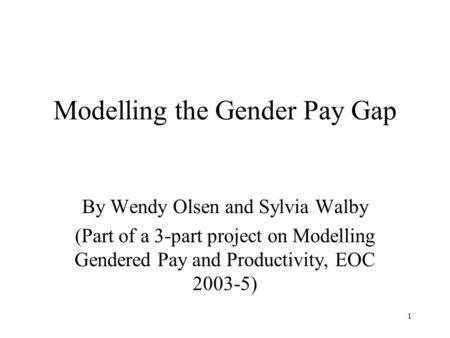 1 Modelling the Gender Pay Gap By Wendy Olsen and Sylvia Walby (Part of a 3-part project on Modelling Gendered Pay and Productivity, EOC 2003-5)