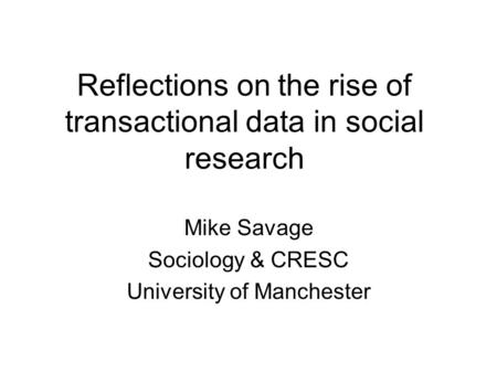 Reflections on the rise of transactional data in social research Mike Savage Sociology & CRESC University of Manchester.