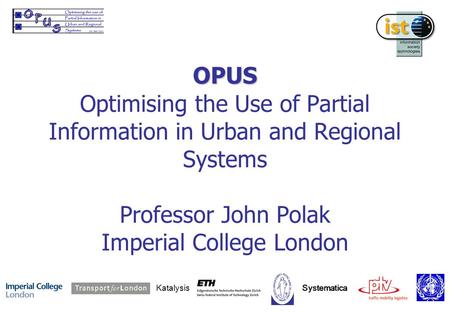 OPUS OPUS Optimising the Use of Partial Information in Urban and Regional Systems Professor John Polak Imperial College London Katalysis Systematica.