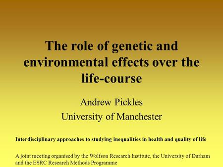 The role of genetic and environmental effects over the life-course Andrew Pickles University of Manchester Interdisciplinary approaches to studying inequalities.