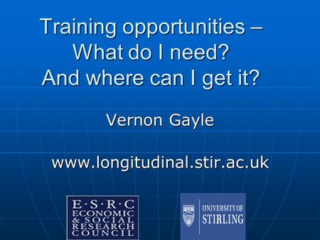 Training opportunities – What do I need? And where can I get it? Vernon Gayle www.longitudinal.stir.ac.uk.