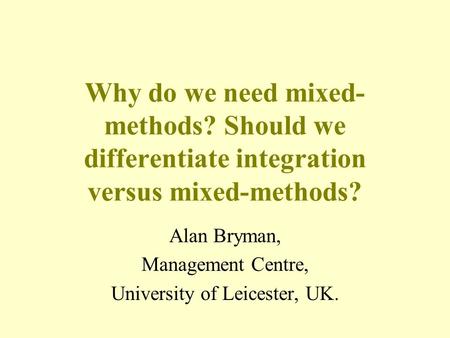 Why do we need mixed- methods? Should we differentiate integration versus mixed-methods? Alan Bryman, Management Centre, University of Leicester, UK.