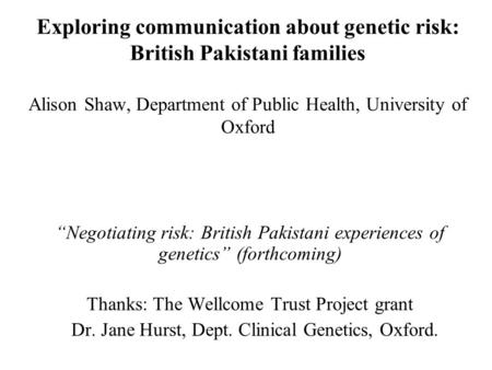 Exploring communication about genetic risk: British Pakistani families Alison Shaw, Department of Public Health, University of Oxford Negotiating risk: