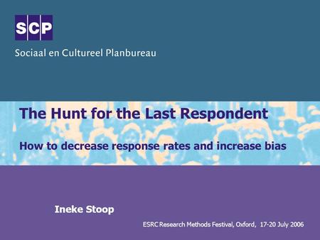 ESRC Research Methods Festival, Oxford, 17-20 July 2006 The Hunt for the Last Respondent How to decrease response rates and increase bias Ineke Stoop.