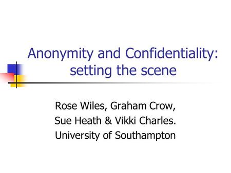 Anonymity and Confidentiality: setting the scene Rose Wiles, Graham Crow, Sue Heath & Vikki Charles. University of Southampton.