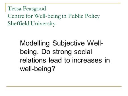 Tessa Peasgood Centre for Well-being in Public Policy Sheffield University Modelling Subjective Well- being. Do strong social relations lead to increases.