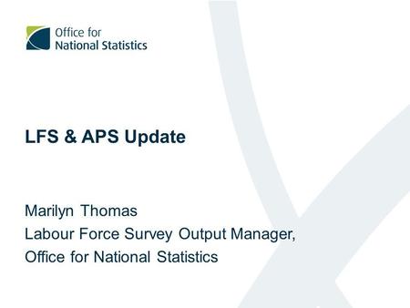 LFS & APS Update Marilyn Thomas Labour Force Survey Output Manager, Office for National Statistics.