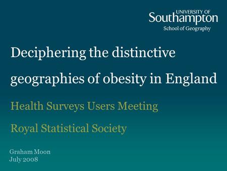 Deciphering the distinctive geographies of obesity in England Health Surveys Users Meeting Royal Statistical Society Graham Moon July 2008.