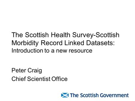 The Scottish Health Survey-Scottish Morbidity Record Linked Datasets: Introduction to a new resource Peter Craig Chief Scientist Office.