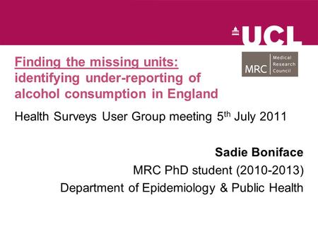 Finding the missing units: identifying under-reporting of alcohol consumption in England Health Surveys User Group meeting 5 th July 2011 Sadie Boniface.