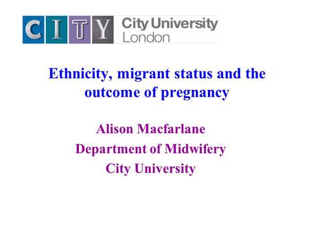 Ethnicity, migrant status and the outcome of pregnancy Alison Macfarlane Department of Midwifery City University.