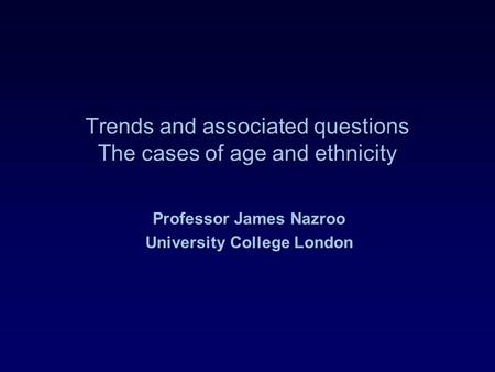 Trends and associated questions The cases of age and ethnicity Professor James Nazroo University College London.