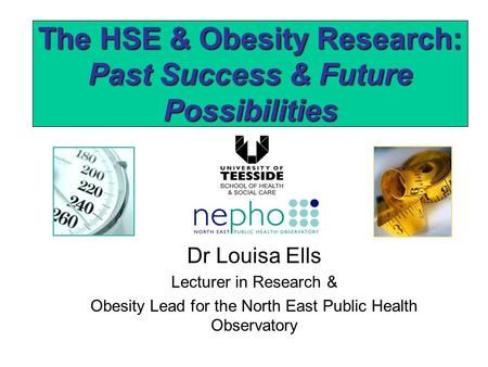 The HSE & Obesity Research: Past Success & Future Possibilities Dr Louisa Ells Lecturer in Research & Obesity Lead for the North East Public Health Observatory.