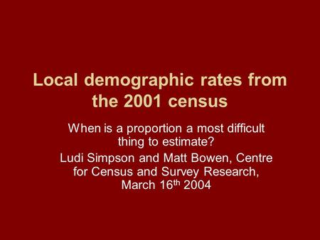 Local demographic rates from the 2001 census When is a proportion a most difficult thing to estimate? Ludi Simpson and Matt Bowen, Centre for Census and.