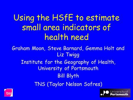 Using the HSfE to estimate small area indicators of health need Graham Moon, Steve Barnard, Gemma Holt and Liz Twigg Institute for the Geography of Health,