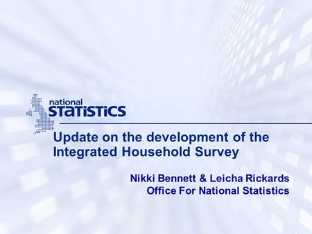 Update on the development of the Integrated Household Survey Nikki Bennett & Leicha Rickards Office For National Statistics.