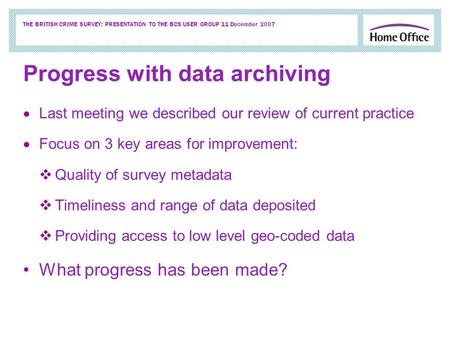 THE BRITISH CRIME SURVEY: PRESENTATION TO THE BCS USER GROUP 11 December 2007 Progress with data archiving Last meeting we described our review of current.