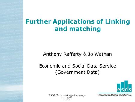 ESDS Using working with surveys: v.10/07 1 Further Applications of Linking and matching Anthony Rafferty & Jo Wathan Economic and Social Data Service (Government.