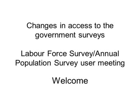 Changes in access to the government surveys Labour Force Survey/Annual Population Survey user meeting Welcome.