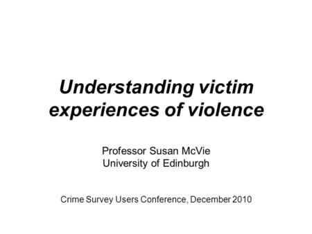 Understanding victim experiences of violence Professor Susan McVie University of Edinburgh Crime Survey Users Conference, December 2010.