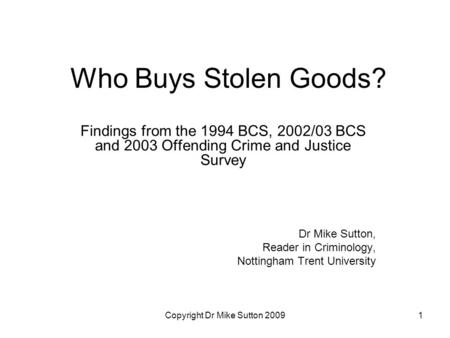 Copyright Dr Mike Sutton 20091 Who Buys Stolen Goods? Findings from the 1994 BCS, 2002/03 BCS and 2003 Offending Crime and Justice Survey Dr Mike Sutton,