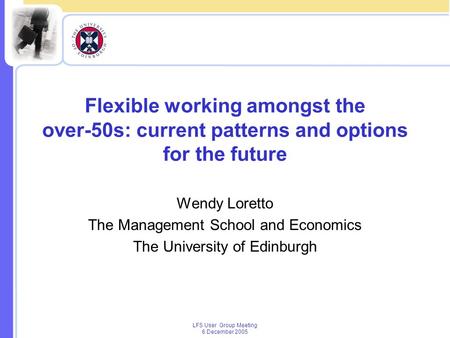 LFS User Group Meeting 6 December 2005 Flexible working amongst the over-50s: current patterns and options for the future Wendy Loretto The Management.