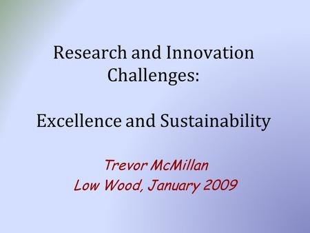 Research and Innovation Challenges: Excellence and Sustainability Trevor McMillan Low Wood, January 2009.