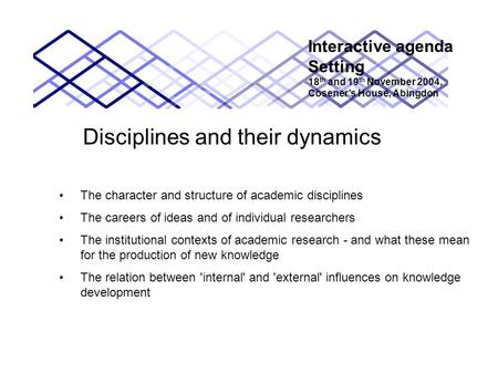 Disciplines and their dynamics Interactive agenda Setting 18 th and 19 th November 2004, Coseners House, Abingdon The character and structure of academic.