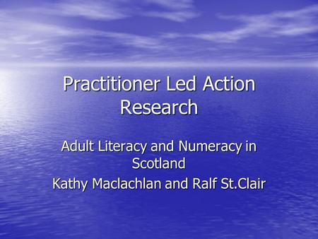 Practitioner Led Action Research Adult Literacy and Numeracy in Scotland Kathy Maclachlan and Ralf St.Clair.