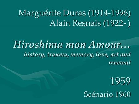 Marguérite Duras (1914-1996) Alain Resnais (1922- ) Hiroshima mon Amour… history, trauma, memory, love, art and renewal 1959 Scénario 1960.