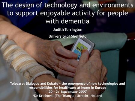 The design of technology and environments to support enjoyable activity for people with dementia Judith Torrington University of Sheffield Telecare: Dialogue.