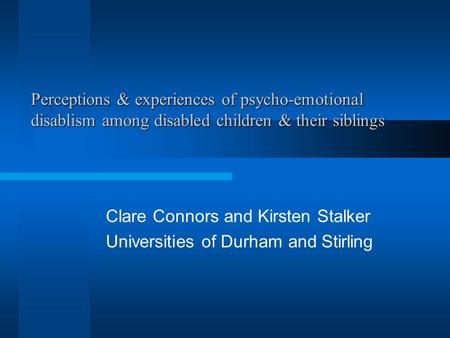 Perceptions & experiences of psycho-emotional disablism among disabled children & their siblings Clare Connors and Kirsten Stalker Universities of Durham.