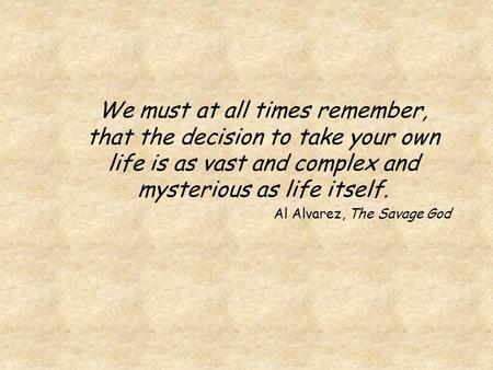 We must at all times remember, that the decision to take your own life is as vast and complex and mysterious as life itself. Al Alvarez, The Savage God.