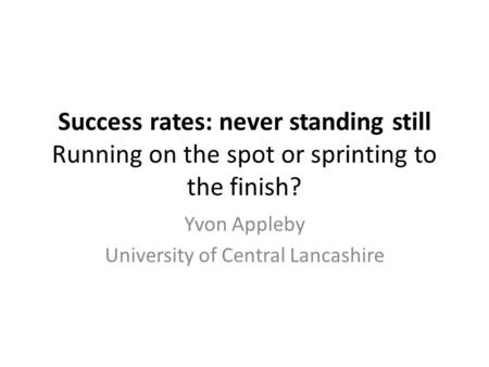 Success rates: never standing still Running on the spot or sprinting to the finish? Yvon Appleby University of Central Lancashire.