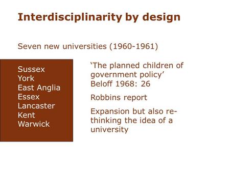 Interdisciplinarity by design Seven new universities (1960-1961) Sussex York East Anglia Essex Lancaster Kent Warwick The planned children of government.