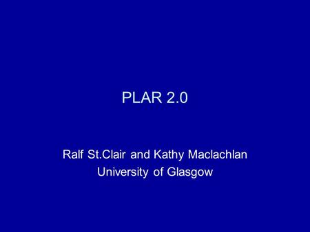 PLAR 2.0 Ralf St.Clair and Kathy Maclachlan University of Glasgow.