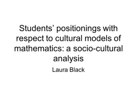 Students positionings with respect to cultural models of mathematics: a socio-cultural analysis Laura Black.