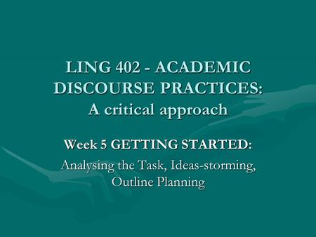 LING 402 - ACADEMIC DISCOURSE PRACTICES: A critical approach Week 5 GETTING STARTED: Analysing the Task, Ideas-storming, Outline Planning.