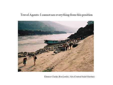 Travel Agents: I cannot see everything from this position Eleanor Clarke, BA (Leeds), MA (Central Saint Martins)