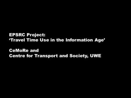 EPSRC Project: Travel Time Use in the Information Age CeMoRe and Centre for Transport and Society, UWE.