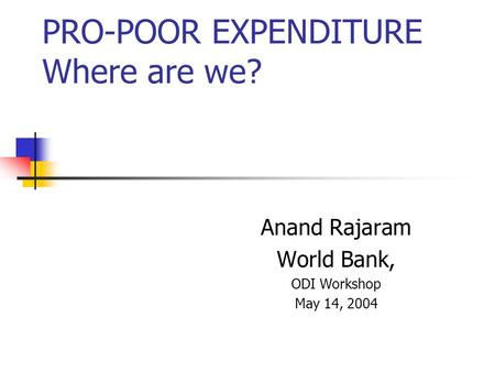 PRO-POOR EXPENDITURE Where are we? Anand Rajaram World Bank, ODI Workshop May 14, 2004.