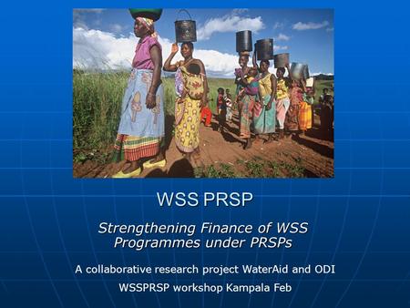 WSS PRSP Strengthening Finance of WSS Programmes under PRSPs A collaborative research project WaterAid and ODI WSSPRSP workshop Kampala Feb.