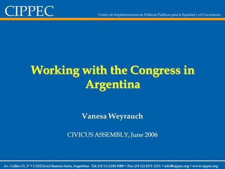 Working with the Congress in Argentina Vanesa Weyrauch CIVICUS ASSEMBLY, June 2006 Av. Callao 25, 1° C1022AAA Buenos Aires, Argentina - Tel: (54 11) 4384-9009.