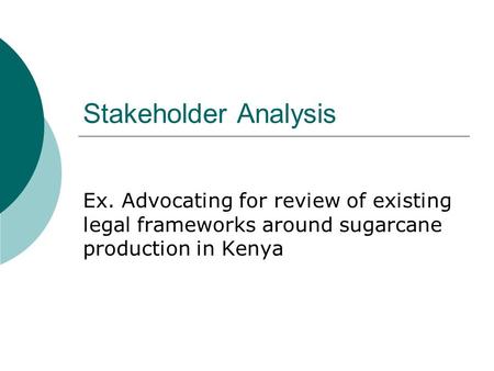 Stakeholder Analysis Ex. Advocating for review of existing legal frameworks around sugarcane production in Kenya.