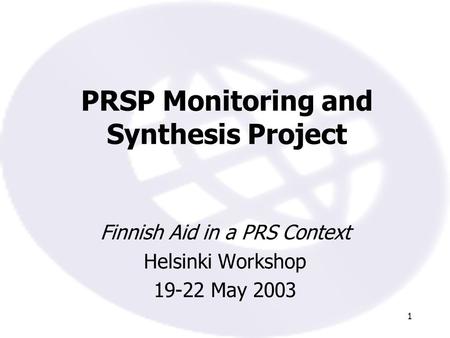 1 PRSP Monitoring and Synthesis Project Finnish Aid in a PRS Context Helsinki Workshop 19-22 May 2003.