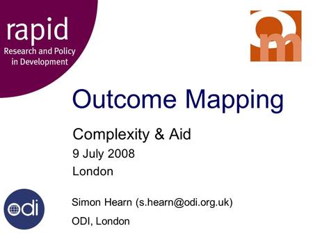 Outcome Mapping Complexity & Aid 9 July 2008 London Simon Hearn ODI, London.