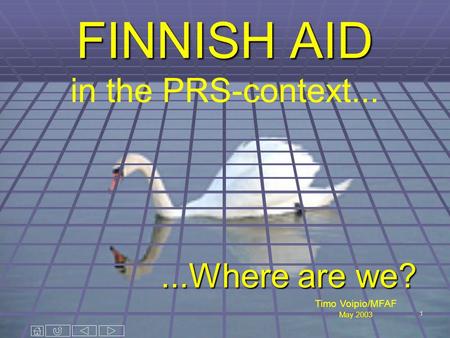 1 FINNISH AID FINNISH AID in the PRS-context......Where are we? Timo Voipio/MFAF May 2003.