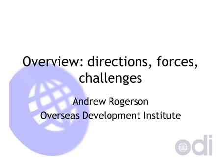 Overview: directions, forces, challenges Andrew Rogerson Overseas Development Institute.