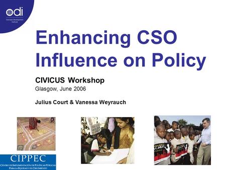 Enhancing CSO Influence on Policy CIVICUS Workshop Glasgow, June 2006 Julius Court & Vanessa Weyrauch.