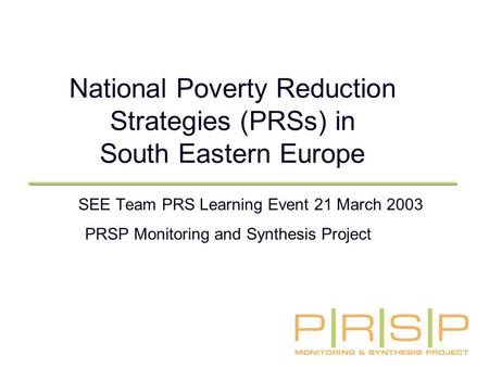 National Poverty Reduction Strategies (PRSs) in South Eastern Europe SEE Team PRS Learning Event 21 March 2003 PRSP Monitoring and Synthesis Project.